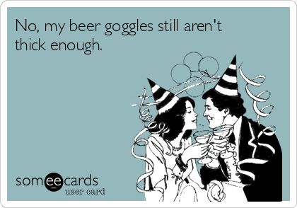 No, my beer goggles still aren't
thick enough.