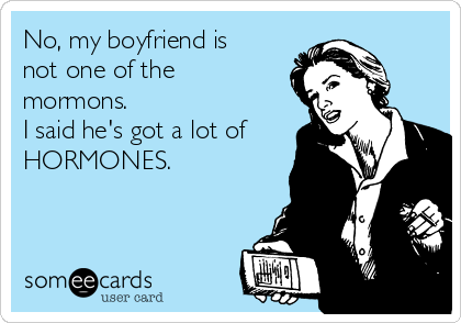 No, my boyfriend is
not one of the
mormons. 
I said he's got a lot of
HORMONES. 