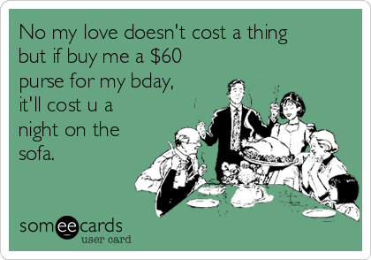 No my love doesn't cost a thing
but if buy me a $60
purse for my bday,
it'll cost u a
night on the
sofa.