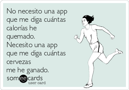 No necesito una app 
que me diga cuántas
calorías he
quemado. 
Necesito una app 
que me diga cuántas
cervezas 
me he ganado.