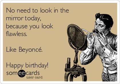 No need to look in the
mirror today,
because you look
flawless.

Like Beyoncé.

Happy birthday!