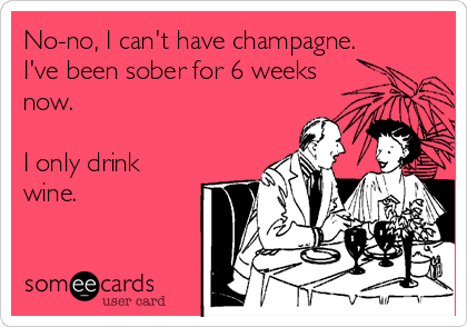 No-no, I can't have champagne.
I've been sober for 6 weeks
now.

I only drink
wine.