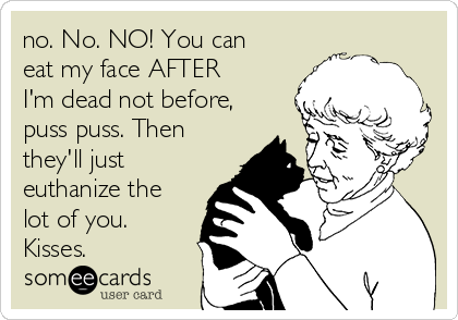 no. No. NO! You can
eat my face AFTER
I'm dead not before,
puss puss. Then
they'll just
euthanize the
lot of you.
Kisses.