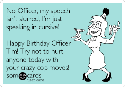 No Officer, my speech
isn't slurred, I'm just
speaking in cursive!

Happy Birthday Officer
Tim! Try not to hurt
anyone today with
your crazy cop moves!