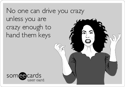 No one can drive you crazy
unless you are
crazy enough to
hand them keys