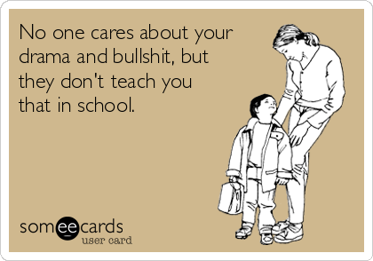 No one cares about your
drama and bullshit, but
they don't teach you
that in school. 