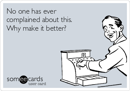 No one has ever
complained about this.
Why make it better?