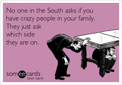 No one in the South asks if you
have crazy people in your family.
They just ask
which side
they are on.