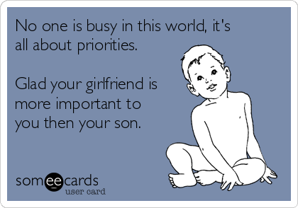 No one is busy in this world, it's
all about priorities.

Glad your girlfriend is
more important to
you then your son.
