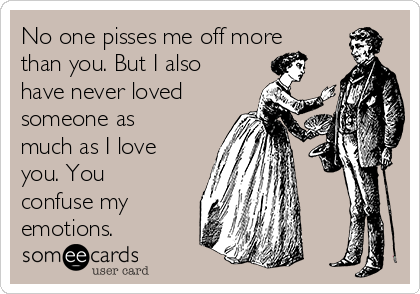 No one pisses me off more
than you. But I also
have never loved
someone as
much as I love
you. You
confuse my
emotions.