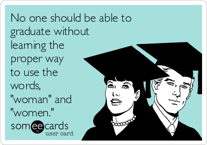 No one should be able to
graduate without
learning the
proper way
to use the 
words,
"woman" and
"women."