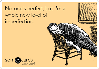 No one's perfect, but I'm a
whole new level of
imperfection.