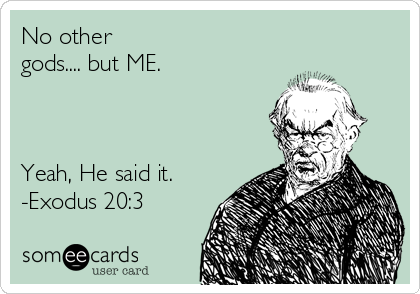 No other 
gods.... but ME. 



Yeah, He said it.
-Exodus 20:3