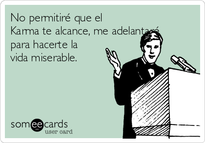 No permitiré que el
Karma te alcance, me adelantaré
para hacerte la
vida miserable.