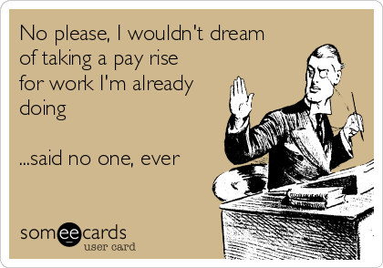 No please, I wouldn't dream
of taking a pay rise
for work I'm already
doing

...said no one, ever