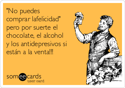 "No puedes
comprar lafelicidad"
pero por suerte el
chocolate, el alcohol
y los antidepresivos si
están a la venta!!!