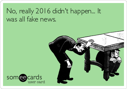 No, really 2016 didn't happen... It
was all fake news.