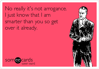 No really it's not arrogance. 
I just know that I am
smarter than you so get
over it already. 