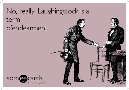 No, really. Laughingstock is a
term
ofendearment. 