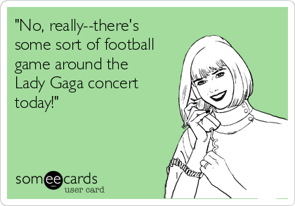 "No, really--there's
some sort of football
game around the
Lady Gaga concert
today!"