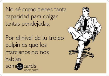 No sé como tienes tanta
capacidad para colgar
tantas pendejadas. 

Por el nivel de tu troleo
pulpin es que los
marcianos no nos
hablan