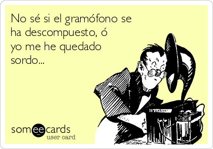 No sé si el gramófono se
ha descompuesto, ó
yo me he quedado
sordo...