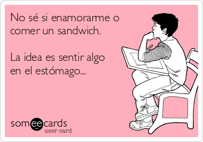 No sé si enamorarme o
comer un sandwich.

La idea es sentir algo
en el estómago...