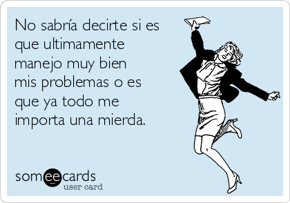 No sabría decirte si es
que ultimamente
manejo muy bien
mis problemas o es
que ya todo me
importa una mierda.