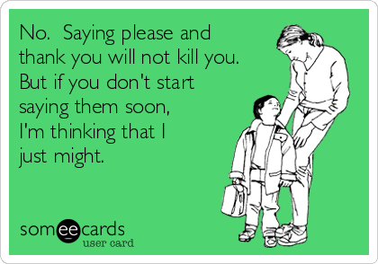 No.  Saying please and
thank you will not kill you. 
But if you don't start
saying them soon,
I'm thinking that I
just might.