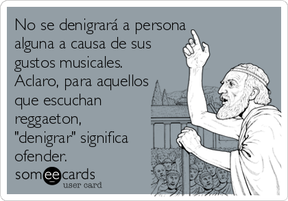 No se denigrará a persona
alguna a causa de sus 
gustos musicales. 
Aclaro, para aquellos
que escuchan
reggaeton,
"denigrar" significa 
ofender.