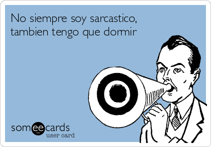 No siempre soy sarcastico,
tambien tengo que dormir