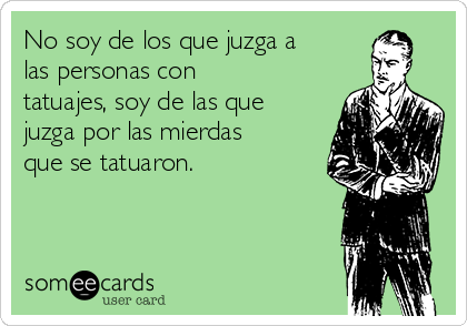 No soy de los que juzga a
las personas con
tatuajes, soy de las que
juzga por las mierdas
que se tatuaron. 