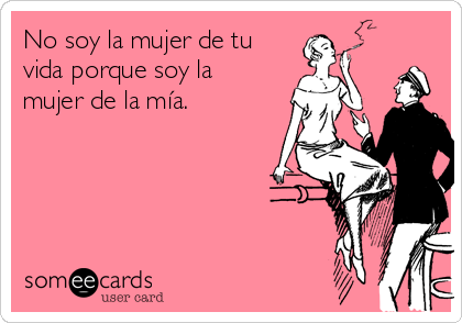 No soy la mujer de tu
vida porque soy la
mujer de la mía.