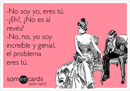 -No soy yo, eres tú.
-¿Eh?, ¿No es al
revés?
-No, no, yo soy
increíble y genial,
el problema
eres tú.