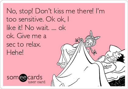 No, stop! Don't kiss me there! I'm
too sensitive. Ok ok, I
like it! No wait. .... ok
ok. Give me a
sec to relax.
Hehe!