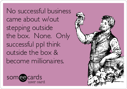 No successful business
came about w/out
stepping outside
the box.  None.  Only
successful ppl think
outside the box &
become millionaires. 