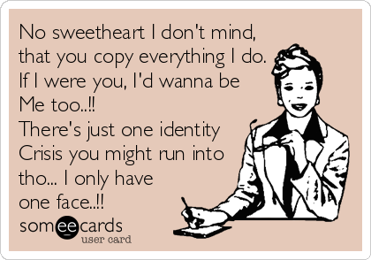 No sweetheart I don't mind,
that you copy everything I do.
If I were you, I'd wanna be 
Me too..!!
There's just one identity
Crisis you might run into
tho... I only have
one face..!!