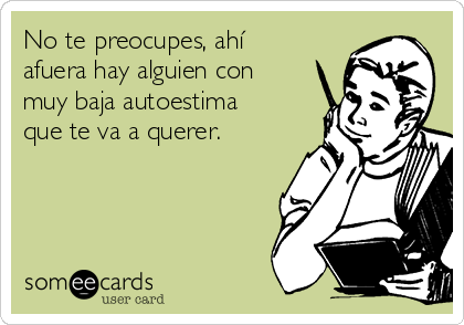 No te preocupes, ahí
afuera hay alguien con
muy baja autoestima
que te va a querer. 