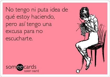 No tengo ni puta idea de
qué estoy haciendo,
pero así tengo una
excusa para no
escucharte.