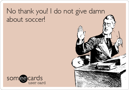 No thank you! I do not give damn
about soccer!