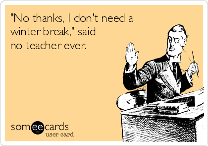 "No thanks, I don't need a
winter break," said
no teacher ever.