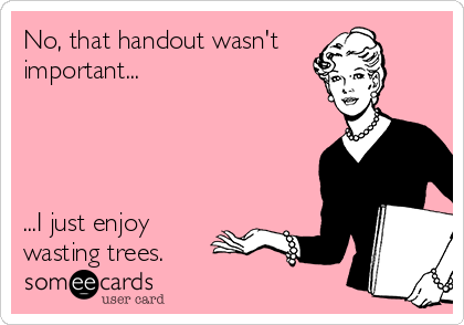 No, that handout wasn't
important...




...I just enjoy
wasting trees.