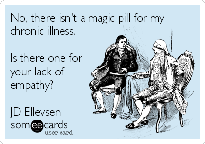 No, there isn't a magic pill for my
chronic illness.

Is there one for
your lack of
empathy?

JD Ellevsen