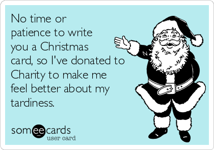 No time or
patience to write
you a Christmas
card, so I've donated to
Charity to make me
feel better about my
tardiness.
