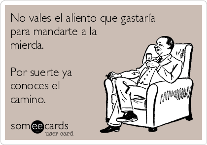 No vales el aliento que gastaría
para mandarte a la
mierda.

Por suerte ya
conoces el
camino.