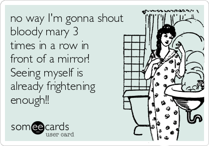 no way I'm gonna shout
bloody mary 3
times in a row in
front of a mirror!
Seeing myself is
already frightening
enough!!