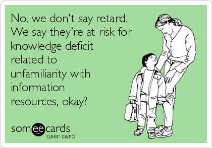 No, we don't say retard.
We say they're at risk for
knowledge deficit
related to
unfamiliarity with
information
resources, okay? 