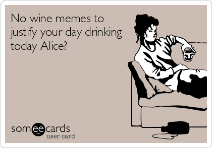 No wine memes to
justify your day drinking
today Alice? 