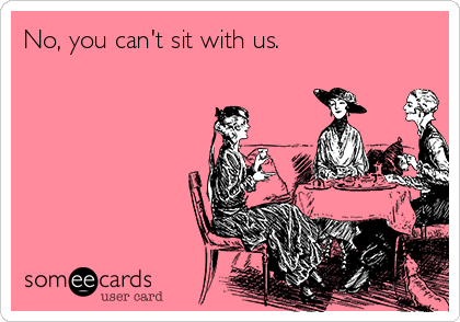 No, you can't sit with us.                 