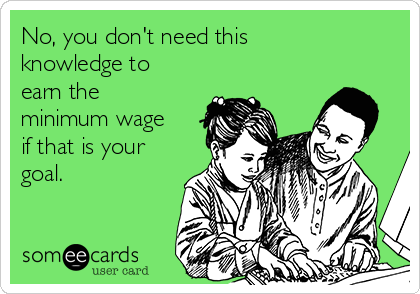 No, you don't need this
knowledge to
earn the
minimum wage
if that is your
goal.